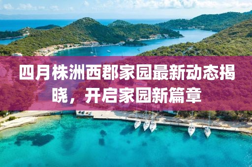 四月株洲西郡家園最新動態(tài)揭曉，開啟家園新篇章