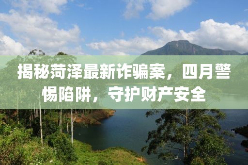 揭秘菏澤最新詐騙案，四月警惕陷阱，守護(hù)財產(chǎn)安全