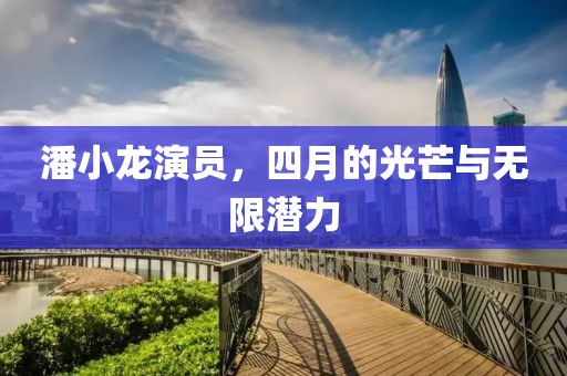 潘小龍演員，四月的光芒與無(wú)限潛力