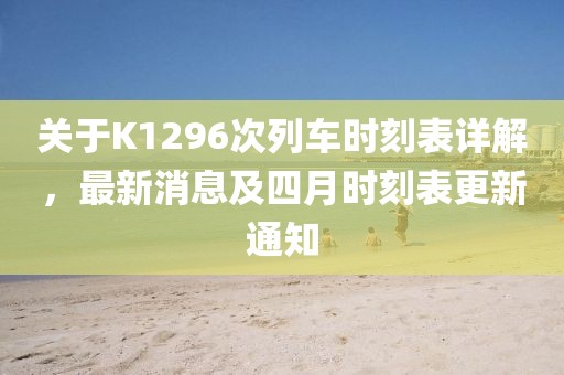 關(guān)于K1296次列車時刻表詳解，最新消息及四月時刻表更新通知