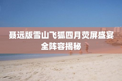 聶遠(yuǎn)版雪山飛狐四月熒屏盛宴全陣容揭秘