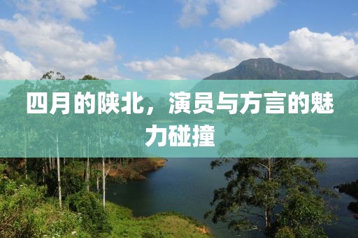 四月的陜北，演員與方言的魅力碰撞