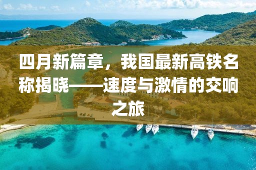 四月新篇章，我國(guó)最新高鐵名稱揭曉——速度與激情的交響之旅