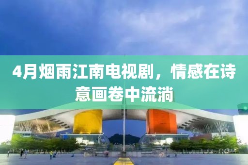 4月煙雨江南電視劇，情感在詩意畫卷中流淌