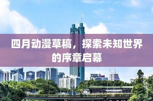 四月動漫草稿，探索未知世界的序章啟幕