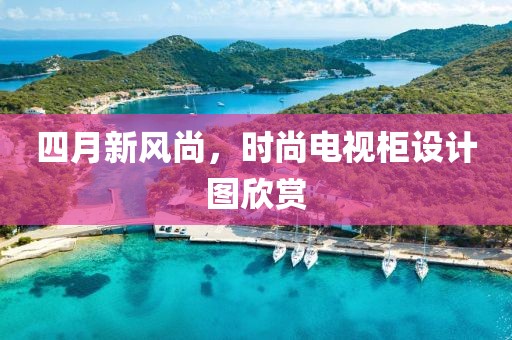 四月新風尚，時尚電視柜設計圖欣賞