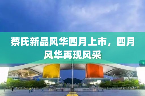 蔡氏新品風華四月上市，四月風華再現(xiàn)風采