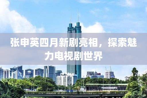 張申英四月新劇亮相，探索魅力電視劇世界