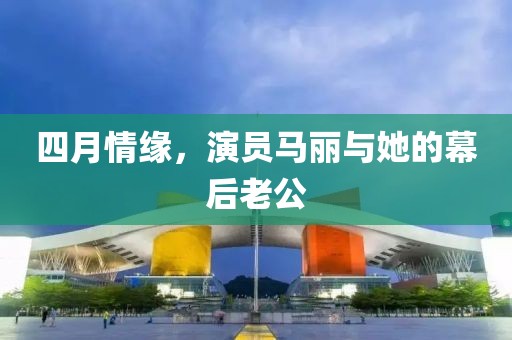 四月情緣，演員馬麗與她的幕后老公