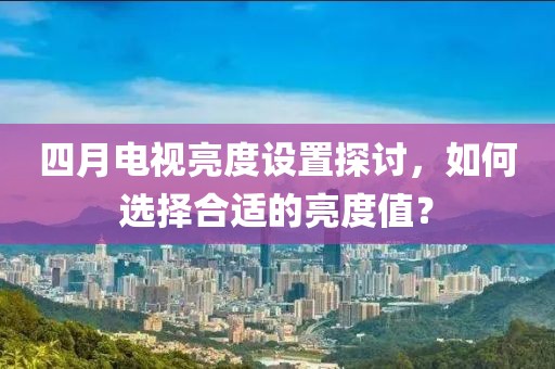 四月電視亮度設(shè)置探討，如何選擇合適的亮度值？