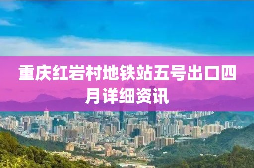 重慶紅巖村地鐵站五號出口四月詳細資訊