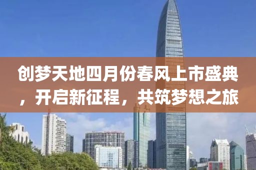 創(chuàng)夢(mèng)天地四月份春風(fēng)上市盛典，開(kāi)啟新征程，共筑夢(mèng)想之旅