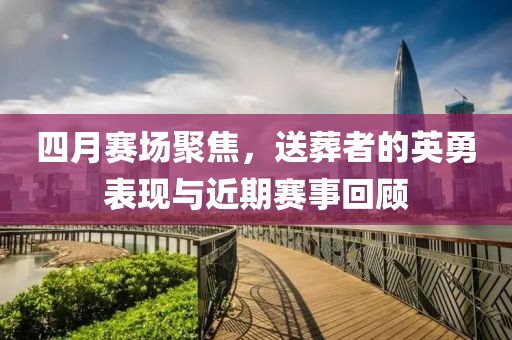 四月賽場聚焦，送葬者的英勇表現(xiàn)與近期賽事回顧