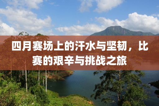 四月賽場(chǎng)上的汗水與堅(jiān)韌，比賽的艱辛與挑戰(zhàn)之旅
