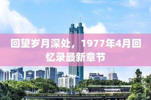 回望歲月深處，1977年4月回憶錄最新章節(jié)