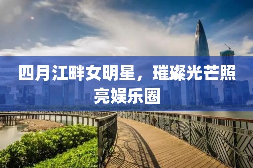 四月江畔女明星，璀璨光芒照亮娛樂圈