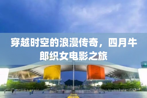穿越時(shí)空的浪漫傳奇，四月牛郎織女電影之旅