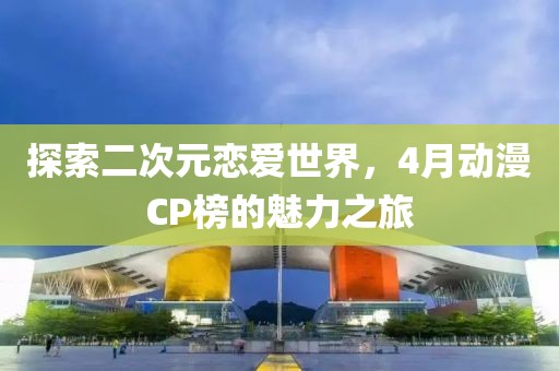 探索二次元戀愛世界，4月動漫CP榜的魅力之旅