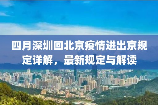 四月深圳回北京疫情進出京規(guī)定詳解，最新規(guī)定與解讀