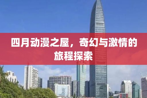 四月動漫之屋，奇幻與激情的旅程探索
