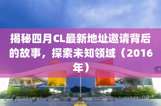 揭秘四月CL最新地址邀請(qǐng)背后的故事，探索未知領(lǐng)域（2016年）