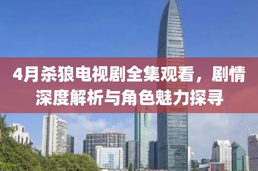 4月殺狼電視劇全集觀看，劇情深度解析與角色魅力探尋