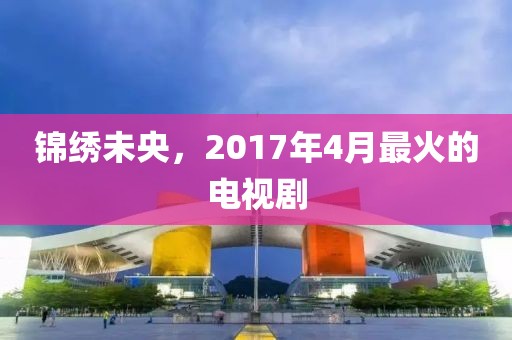 錦繡未央，2017年4月最火的電視劇