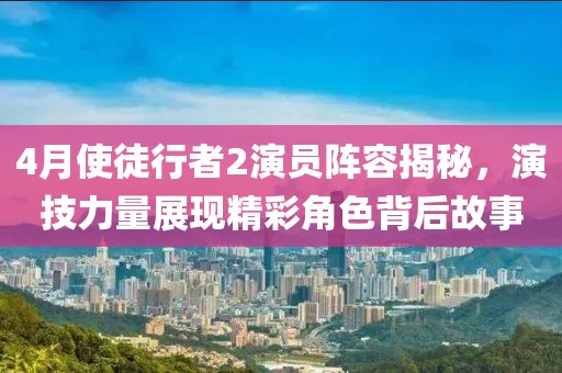 4月使徒行者2演員陣容揭秘，演技力量展現(xiàn)精彩角色背后故事