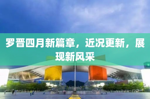 羅晉四月新篇章，近況更新，展現(xiàn)新風(fēng)采
