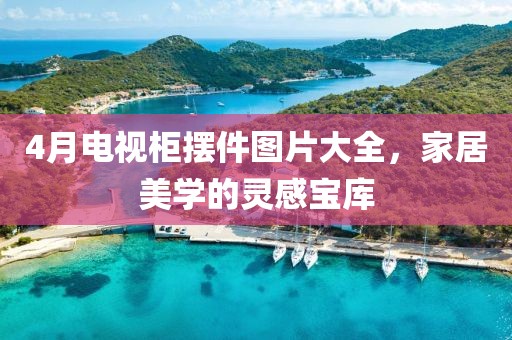 4月電視柜擺件圖片大全，家居美學(xué)的靈感寶庫(kù)