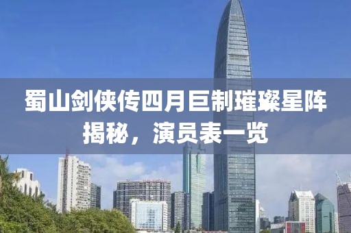 蜀山劍俠傳四月巨制璀璨星陣揭秘，演員表一覽