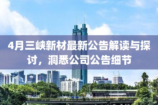 4月三峽新材最新公告解讀與探討，洞悉公司公告細節(jié)