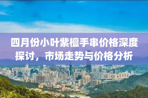 四月份小葉紫檀手串價(jià)格深度探討，市場(chǎng)走勢(shì)與價(jià)格分析