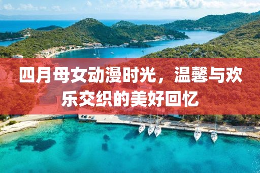 四月母女動(dòng)漫時(shí)光，溫馨與歡樂交織的美好回憶