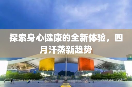 探索身心健康的全新體驗(yàn)，四月汗蒸新趨勢