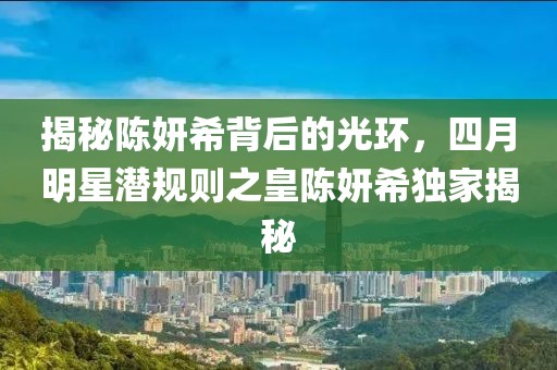 揭秘陳妍希背后的光環(huán)，四月明星潛規(guī)則之皇陳妍希獨(dú)家揭秘