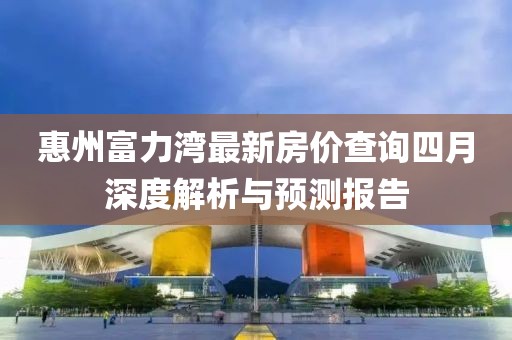 惠州富力灣最新房?jī)r(jià)查詢四月深度解析與預(yù)測(cè)報(bào)告