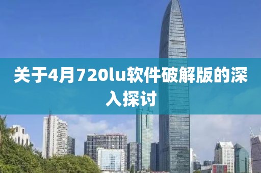 關(guān)于4月720lu軟件破解版的深入探討