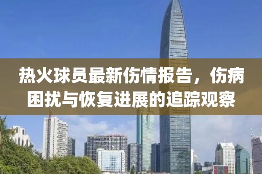 熱火球員最新傷情報告，傷病困擾與恢復進展的追蹤觀察
