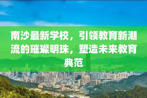 南沙最新學校，引領教育新潮流的璀璨明珠，塑造未來教育典范