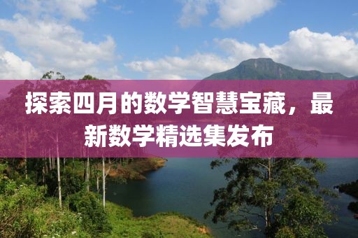 探索四月的數(shù)學智慧寶藏，最新數(shù)學精選集發(fā)布