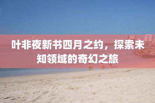 葉非夜新書四月之約，探索未知領(lǐng)域的奇幻之旅