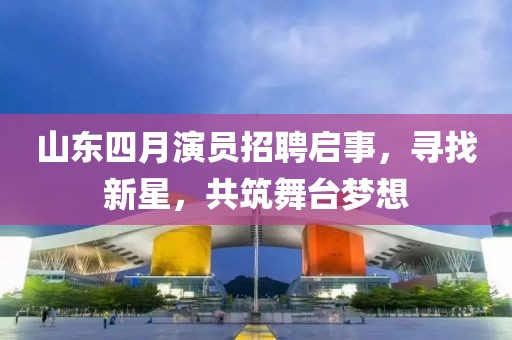 山東四月演員招聘啟事，尋找新星，共筑舞臺夢想