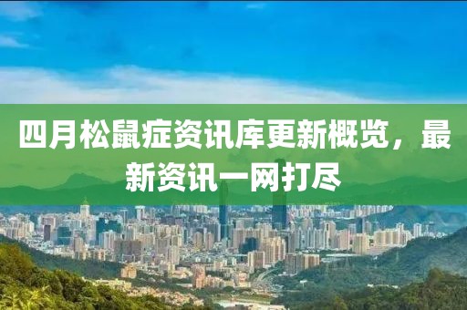 四月松鼠癥資訊庫(kù)更新概覽，最新資訊一網(wǎng)打盡