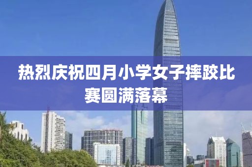 熱烈慶祝四月小學(xué)女子摔跤比賽圓滿(mǎn)落幕