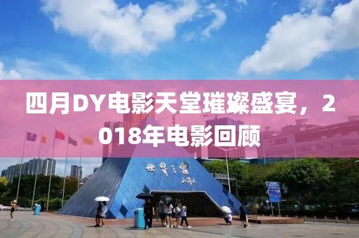 四月DY電影天堂璀璨盛宴，2018年電影回顧