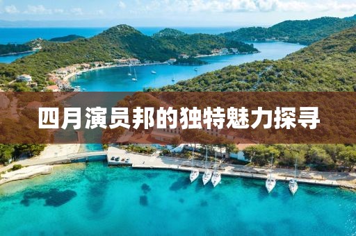 四月演員邦的獨特魅力探尋