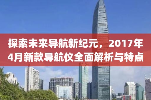 探索未來導航新紀元，2017年4月新款導航儀全面解析與特點