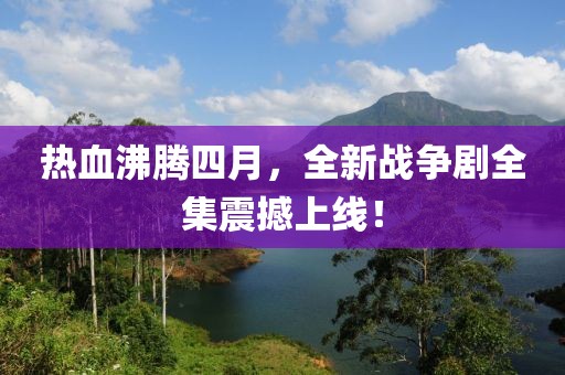 熱血沸騰四月，全新戰(zhàn)爭劇全集震撼上線！