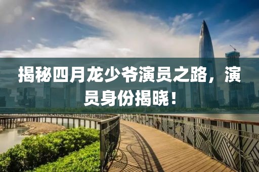 揭秘四月龍少爺演員之路，演員身份揭曉！